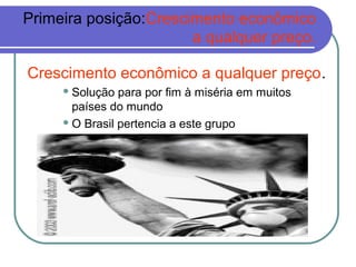 Primeira posição:Crescimento econômico
                       a qualquer preço.

Crescimento econômico a qualquer preço.
      Solução  para por fim à miséria em muitos
       países do mundo
      O Brasil pertencia a este grupo
 