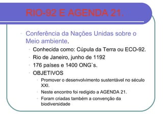 RIO-92 E AGENDA 21.
-   Conferência da Nações Unidas sobre o
    Meio ambiente.
    -   Conhecida como: Cúpula da Terra ou...