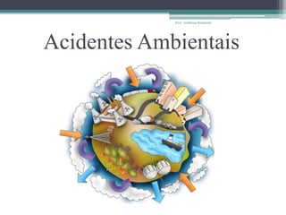 Acidentes Ambientais
Prof.: Andressa Sucharski
 
