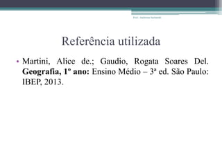 Referência utilizada
• Martini, Alice de.; Gaudio, Rogata Soares Del.
Geografia, 1º ano: Ensino Médio – 3ª ed. São Paulo:
IBEP, 2013.
Prof.: Andressa Sucharski
 