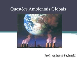 Questões Ambientais Globais
Prof.: Andressa Sucharski
 