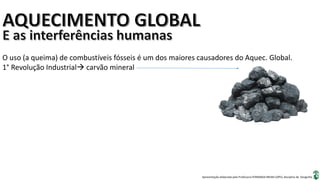 Apresentação elaborada pela Professora FERNANDA BRUM LOPES, disciplina de Geografia
O uso (a queima) de combustíveis fósseis é um dos maiores causadores do Aquec. Global.
1° Revolução Industrial carvão mineral
 