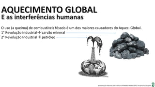 Apresentação elaborada pela Professora FERNANDA BRUM LOPES, disciplina de Geografia
O uso (a queima) de combustíveis fósseis é um dos maiores causadores do Aquec. Global.
1° Revolução Industrial carvão mineral
2° Revolução Industrial petróleo
 