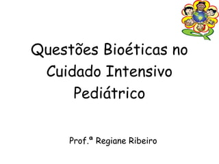 Questões Bioéticas no
Cuidado Intensivo
Pediátrico
Prof.ª Regiane Ribeiro
 
