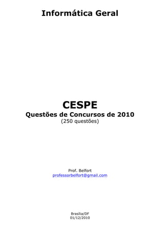 Informática Geral




           CESPE
Questões de Concursos de 2010
          (250 questões)




               Prof. Belfort
       professorbelfort@gmail.com




               Brasília/DF
               01/12/2010
 