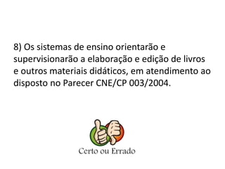8) Os sistemas de ensino orientarão e 
supervisionarão a elaboração e edição de livros 
e outros materiais didáticos, em atendimento ao 
disposto no Parecer CNE/CP 003/2004. 
 