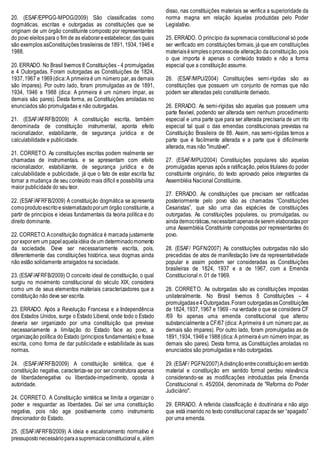 20. (ESAF/EPPGG-MPOG/2009) São classificadas como
dogmáticas, escritas e outorgadas as constituições que se
originam de um órgão constituinte composto por representantes
do povo eleitospara o fim de as elaborareestabelecer,das quais
são exemplos asConstituições brasileiras de 1891, 1934, 1946 e
1988.
20. ERRADO. No Brasil tivemos 8 Constituições - 4 promulgadas
e 4 Outorgadas. Foram outorgadas as Constituições de 1824,
1937,1967 e 1969(dica:A primeiraé um número par, as demais
são ímpares). Por outro lado, foram promulgadas as de 1891,
1934, 1946 e 1988 (dica: A primeira é um número ímpar, as
demais são pares). Desta forma, as Constituições arroladas no
enunciados são promulgadas e não outorgadas.
21. (ESAF/AFRFB/2009) A constituição escrita, também
denominada de constituição instrumental, aponta efeito
racionalizador, estabilizante, de segurança jurídica e de
calculabilidade e publicidade.
21. CORRETO. As constituições escritas podem realmente ser
chamadas de instrumentais. e se apresentam com efeito
racionalizador, estabilizante, de segurança jurídica e de
calculabilidade e publicidade, já que o fato de estar escrita faz
tornar a mudança de seu conteúdo mais difícil e possibilita uma
maior publicidade do seu teor.
22. (ESAF/AFRFB/2009) A constituição dogmática se apresenta
comoprodutoescritoesistematizadoporum órgão constituinte, a
partir de princípios e ideias fundamentais da teoria política e do
direito dominante.
22. CORRETO.Aconstituição dogmática é marcada justamente
por exporem um papelaquelaidéia deum determinadomomento
da sociedade. Deve ser necessariamente escrita, pois,
diferentemente das constituições histórica, seus dogmas ainda
não estão solidamente arraigados na sociedade.
23. (ESAF/AFRFB/2009) O conceito ideal de constituição, o qual
surgiu no movimento constitucional do século XIX, considera
como um de seus elementos materiais caracterizadores que a
constituição não deve ser escrita.
23. ERRADO. Após a Revolução Francesa e a Independência
dos Estados Unidos, surge o Estado Liberal, onde todo o Estado
deveria ser organizado por uma constituição que previsse
necessariamente a limitação do Estado face ao povo, a
organização política do Estado (princípios fundamentais) e fosse
escrita, como forma de dar publicidade e estabilidade às suas
normas.
24. (ESAF/AFRFB/2009) A constituição sintética, que é
constituição negativa, caracteriza-se por ser construtora apenas
de liberdadenegativa ou liberdade-impedimento, oposta à
autoridade.
24. CORRETO. A Constituição sintética se limita a organizar o
poder e resguardar as liberdades. Daí ser uma constituição
negativa, pois não age positivamente como instrumento
direcionador do Estado.
25. (ESAF/AFRFB/2009) A ideia e escalonamento normativo é
pressupostonecessárioparaasupremaciaconstitucional e, além
disso, nas constituições materiais se verifica a superioridade da
norma magna em relação àquelas produzidas pelo Poder
Legislativo.
25. ERRADO. O princípio da supremacia constitucional só pode
ser verificado em constituições formais, já que em constituições
materiaisésimplesoprocessode alteração da constituição, pois
o que importa é apenas o conteúdo tratado e não a forma
especial que a constituição assume.
26. (ESAF/MPU/2004) Constituições semi-rígidas são as
constituições que possuem um conjunto de normas que não
podem ser alteradas pelo constituinte derivado.
26. ERRADO. As semi-rígidas são aquelas que possuem uma
parte flexível, podendo ser alterada sem nenhum procedimento
especial e uma parte que para ser alterada precisaria de um rito
especial tal qual o das emendas constitucionais previstas na
Constituição Brasileira de 88. Assim, nas semi-rígidas temos a
parte que é facilmente alterada e a parte que é dificilmente
alterada, mas não "imutável".
27. (ESAF/MPU/2004) Constituições populares são aquelas
promulgadas apenas após a ratificação, pelos titulares do poder
constituinte originário, do texto aprovado pelos integrantes da
Assembléia Nacional Constituinte.
27. ERRADO. As constituições que precisam ser ratificadas
posteriormente pelo povo são as chamadas “Constituições
Cesaristas”, que são uma das espécies de constituições
outorgadas. As constituições populares, ou promulgadas, ou
aindademocráticas,necessitamapenasdeserem elaboradaspor
uma Assembléia Constituinte compostas por representantes do
povo.
28. (ESAF/ PGFN/2007) As constituições outorgadas não são
precedidas de atos de manifestação livre da representatividade
popular e assim podem ser consideradas as Constituições
brasileiras de 1824, 1937 e a de 1967, com a Emenda
Constitucional n. 01 de 1969.
28. CORRETO. As outorgadas são as constituições impostas
unilateralmente. No Brasil tivemos 8 Constituições – 4
promulgadase4Outorgadas.Foram outorgadasasConstituições
de 1824, 1937, 1967 e 1969 - na verdade o que se considera CF
/69 foi apenas uma emenda constitucional que alterou
substancialmente a CF/67 (dica: Aprimeira é um número par, as
demais são ímpares). Por outro lado, foram promulgadas as de
1891,1934, 1946e 1988(dica:A primeiraéum númeroímpar, as
demais são pares). Desta forma, as Constituições arroladas no
enunciados são promulgadas e não outorgadas.
29. (ESAF/ PGFN/2007)Adistinçãoentreconstituiçãoem sentido
material e constituição em sentido formal perdeu relevância
considerando-se as modificações introduzidas pela Emenda
Constitucional n. 45/2004, denominada de "Reforma do Poder
Judiciário".
29. ERRADO. A referida classificação é doutrinária e não algo
que está inserido no texto constitucional capazde ser “apagado”
por uma emenda.
 