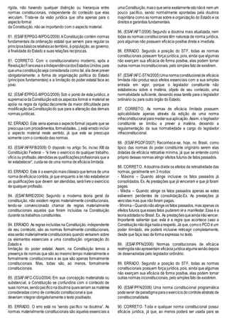 rígida, não havendo qualquer distinção ou hierarquia entre
normas constitucionais, independente do conteúdo que elas
veiculam. Trata-se da visão jurídica que olha apenas para o
aspecto formal
da Constituição, não se importando com o aspecto material.
81. (ESAF/EPPGG-MPOG/2009) AConstituição contém normas
fundamentais da ordenação estatal que servem para regular os
princípiosbásicosrelativosaoterritório, à população, ao governo,
à finalidade do Estado e suas relações recíprocas.
81. CORRETO. Com o constitucionalismo moderno, após a
Revolução FrancesaeaIndependênciadosEstadosUnidos,para
queuma constituiçãoseja considerada como tal, ela deve prever
obrigatoriamente: a forma de organização política do Estado
(princípios fundamentais) e a limitação do poder estatal face ao
povo.
82. (ESAF/EPPGG-MPOG/2009) Sob o ponto de vista jurídico, a
supremaciadaConstituiçãosobos aspectos formal e material se
apóia na regra da rigidez decorrente da maior dificuldade para
modificaçãodaConstituiçãodo que para a alteração das demais
normas jurídicas.
82. ERRADO. Este seriaapenaso aspectoformal (aquele que se
preocupa com procedimentos,formalidades...),está errado incluir
o aspecto material neste sentido, já que este se preocupa
somente com o conteúdo das normas.
83. (ESAF/AFRFB/2009) O disposto no artigo 5o, inciso XIII da
Constituição Federal – “é livre o exercício de qualquer trabalho,
ofícioou profissão,atendidasas qualificaçõesprofissionais que a
lei estabelecer”, cuida-se de uma norma de eficácia limitada.
83. ERRADO. Este é o exemplomaisclássicoque temos de uma
normadeeficáciacontida, já que enquanto a lei não estabelecer
as qualificações que devem ser atendidas, será livre o exercício
de qualquer profissão.
84. (ESAF/MRE/2004) Segundo a moderna teoria geral da
constituição, não existem regras materialmente constitucionais,
tendo-se convencionado chamar de regras materialmente
constitucionais aquelas que foram incluídas na Constituição
durante os trabalhos constituintes.
84. ERRADO. As regras incluídas na Constituição, independente
de seu conteúdo, são as normas formalmente constitucionais,
elasserão materialmenteconstitucionais quando versarem sobre
os elementos essenciais a uma constituição: organização do
Estado e
limitação do poder estatal. Assim, na Constituição temos a
presença de normas que são ao mesmo tempo materialmente e
formalmente constitucionais e as que são apenas formalmente
constitucionais. Mas, todas são, ao menos, formalmente
constitucionais.
85. (ESAF/AFC-CGU/2004) Em sua concepção materialista ou
substancial, a Constituição se confundiria com o conteúdo de
suas normas,sendopacíficonadoutrinaquaisseriam as matérias
consideradas como de conteúdo constitucional e que
deveriam integrar obrigatoriamente o texto positivado.
85. ERRADO. O erro está no “sendo pacífico na doutrina”. As
normas materialmente constitucionais são aquelas essenciais a
umaConstituição,masoqueseria exatamenteistonãoé nem um
pouco pacífico, sendo normalmente apontadas pela doutrina
majoritária como as normas sobre a organização do Estado e os
direitos e garantias fundamentais.
86. (ESAF/AFT/2006) Segundo a doutrina mais atualizada, nem
todas as normas constitucionais têm natureza de norma jurídica,
pois algumas não possuem eficácia positiva direta e imediata.
86. ERRADO. Segundo a posição do STF, todas as normas
constitucionais possuem força jurídica, pois, ainda que algumas
não exerçam sua eficácia de forma positiva, elas podem tornar
outras normas inconstitucionais, pelo simples fato de existirem.
87. (ESAF/AFC-STN/2005)Umanormaconstitucionalde eficácia
limitada não produz seus efeitos essenciais com a sua simples
entrada em vigor, porque o legislador constituinte não
estabeleceu sobre a matéria, objeto de seu conteúdo, uma
normatividade suficiente, deixando essa tarefa para o legislador
ordinário ou para outro órgão do Estado.
87. CORRETO. As normas de eficácia limitada possuem
aplicabilidade apenas através da edição de uma norma
infraconstitucional para mediarsuaaplicação. Assim, o legilsador
constituinte se limitou a prever a matéria, deixando a
regulamentação da sua normatividade a cargo do legislador
infraconstitucional.
88. (ESAF/PGDF/2007) Reconhece-se, hoje, no Brasil, como
típico das normas do poder constituinte originário serem elas
dotadas de eficácia retroativa mínima, já que se entende como
próprio dessas normas atingir efeitos futuros de fatos passados.
88. CORRETO. Adoutrina divide os efeitos da retroatividade das
normas, geralmente em 3 modos:
- Máxima – Quando atinge inclusive os fatos passados já
consolidados. Ex. As prestações que já venceram e que já foram
pagas.
- Média – Quando atinge os fatos passados apenas se estes
estiverem pendentes de consolidação.Ex. As prestações já
vencidas mas que não foram pagas.
- Mínima –Quandonãoatingeos fatos passados, mas apenas os
efeitos futuros queesses fatos puderem vira manifestar.Essa é a
teoriaadotadano Brasil. Ex. As prestaçõesqueaindairãovencer.
Importante salientar que: esta é a regra que acontece caso a
Constituiçãonãodiganadaarespeito. Já que, comoo PCO é um
poder ilimitado, ele poderá inclusive retroagir completamente,
desde que faça isso de forma expressa no texto.
89. (ESAF/PFN/2006) Normas constitucionais de eficácia
restringida nãoapresentam eficáciajurídicaalgumasenãodepois
de desenvolvidas pelo legislador ordinário.
89. ERRADO. Segundo a posição do STF, todas as normas
constitucionais possuem força jurídica, pois, ainda que algumas
não exerçam sua eficácia de forma positiva, elas podem tornar
outras normas inconstitucionais, pelo simples fato de existirem.
90. (ESAF/PFN/2006) Uma norma constitucional programática
podeservir de paradigmaparaoexercíciodocontroleabstratode
constitucionalidade.
90. CORRETO. Toda e qualquer norma constitucional possui
eficácia jurídica, já que, ao menos poderá ser usada para se
 