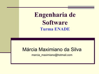Engenharia de 
Software 
Turma ENADE 
Márcia Maximiano da Silva 
marcia_maximiano@hotmail.com 
 