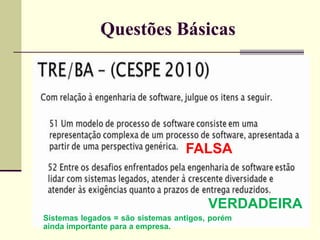 Questões Básicas 
FALSA 
VERDADEIRA 
Sistemas legados = são sistemas antigos, porém 
ainda importante para a empresa. 
 