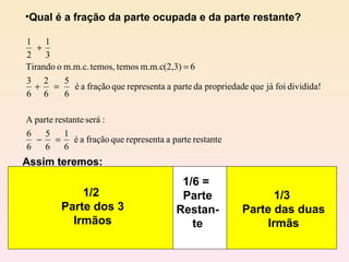 Qual é a fração da parte ocupada e da parte restante? Assim teremos: 1/2  Parte dos 3 Irmãos 1/3  Parte das duas Irmãs 1/6 =  Parte Restan-te 