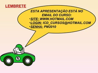LEMBRETE ESTA APRESENTAÇÃO ESTÁ NO EMAIL DO CURSO: SITE:  WWW.HOTMAIL.COM LOGIN:  ICD_CURSOS@HOTMAIL.COM SENHA:  PM2010 