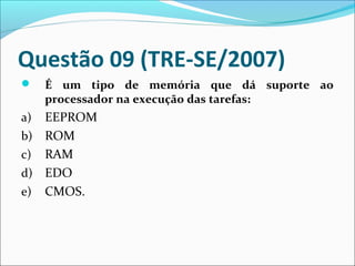 Questão 09 (TRE-SE/2007)


É um tipo de memória que dá suporte ao
processador na execução das tarefas:

EEPROM
b) ROM
c) RAM
d) EDO
e) CMOS.
a)

 
