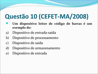 Questão 10 (CEFET-MA/2008)


Um dispositivo leitor de código de barras é um
exemplo de:

Dispositivo de entrada-saída
b) Dispositivo de processamento
c) Dispositivo de saída
d) Dispositivo de armazenamento
e) Dispositivo de entrada
a)

 