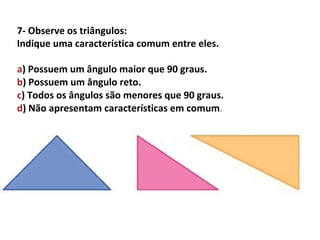 7- Observe os triângulos:
Indique uma característica comum entre eles.

a) Possuem um ângulo maior que 90 graus.
b) Possuem um ângulo reto.
c) Todos os ângulos são menores que 90 graus.
d) Não apresentam características em comum.
 