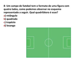8- Um campo de futebol tem o formato de uma figura com
quatro lados, como podemos observar no esquema
representado a seguir. Qual quadrilátero é esse?
a) retângulo
b) quadrado
c) trapézio
d) losango
 