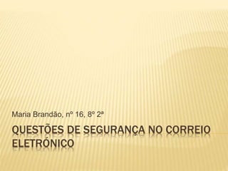 Maria Brandão, nº 16, 8º 2ª 
QUESTÕES DE SEGURANÇA NO CORREIO 
ELETRÓNICO 
 
