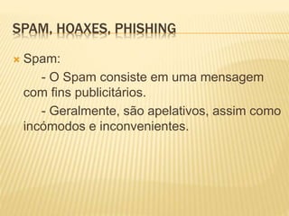 SPAM, HOAXES, PHISHING 
 Spam: 
- O Spam consiste em uma mensagem 
com fins publicitários. 
- Geralmente, são apelativos, assim como 
incómodos e inconvenientes. 
 