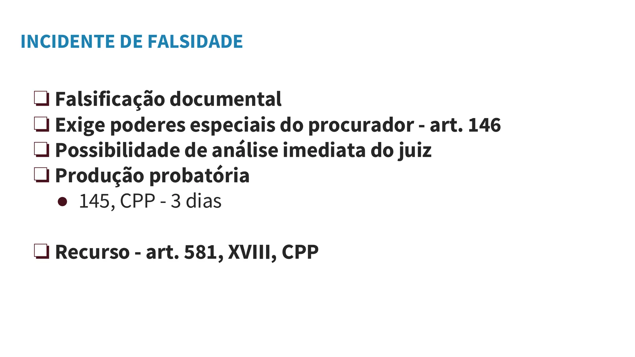 INCIDENTE DE FALSIDADE
❏ Falsificação documental
❏ Exige poderes especiais do procurador - art. 146
❏ Possibilidade de análise imediata do juiz
❏ Produção probatória
● 145, CPP - 3 dias
❏ Recurso - art. 581, XVIII, CPP
 