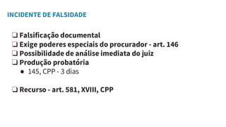 INCIDENTE DE FALSIDADE
❏ Falsificação documental
❏ Exige poderes especiais do procurador - art. 146
❏ Possibilidade de análise imediata do juiz
❏ Produção probatória
● 145, CPP - 3 dias
❏ Recurso - art. 581, XVIII, CPP
 
