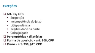 EXCEÇÕES
❑ Art. 95, CPP.
• Suspeição
• Incompetência do juízo
• Litispendência
• Ilegitimidade da parte
• Coisa julgada
❑ Peremptórias x dilatórias
❑ Forma de oposição – art. 108, CPP
❑ Prazo – art. 396, §1º, CPP
 