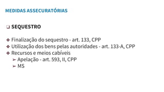 MEDIDAS ASSECURATÓRIAS
❏ SEQUESTRO
❖ Finalização do sequestro - art. 133, CPP
❖ Utilização dos bens pelas autoridades - art. 133-A, CPP
❖ Recursos e meios cabíveis
➢ Apelação - art. 593, II, CPP
➢ MS
 