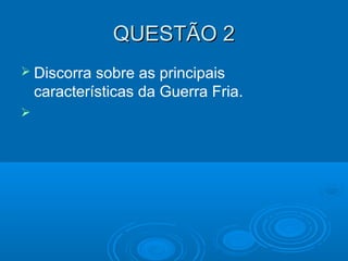 QUESTÃO 2QUESTÃO 2
 Discorra sobre as principais
características da Guerra Fria.

 