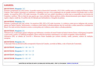 QUESTÕES DE HISTÓRIA DE SANTA CATARINA NOS VESTIBULARES – PROF. ELTON ZANONI – WWW.ELTON.PRO.BR
QUESTÃO 11 | 81. (ENEM 2010) A serraria construía
ramais ferroviários que adentravam as grandes matas,
onde grandes locomotivas com guindastes e correntes
gigantescas de mais de 100 metros arrastavam, para as
composições de trem, as toras que jaziam abatidas por
equipes de trabalhadores que anteriormente passavam
pelo local. Quando o guindaste arrastava as grandes toras
em direção à composição de trem, os ervais nativos que
existiam em meio às matas eram destruídos por este
deslocamento.
MACHADO P. P. Lideranças do Contestado.
Campinas: Unicamp, 2004 (adaptado).
No início do século XX, uma série de empreendimentos
capitalistas chegou à região do meio-oeste de Santa
Catarina – ferrovias, serrarias e projetos de colonização.
Os impactos sociais gerados por esse processo estão na
origem da chamada Guerra do Contestado. Entre tais
impactos, encontrava-se
a) a absorção dos trabalhadores rurais como
trabalhadores da serraria, resultando em um processo
de êxodo rural.
b) o desemprego gerado pela introdução das novas
máquinas, que diminuíam a necessidade de mão de
obra.
c) a desorganização da economia tradicional, que
sustentava os posseiros e os trabalhadores rurais da
região.
d) a diminuição do poder dos grandes coronéis da região,
que passavam disputar o poder político com os novos
agentes.
e) o crescimento dos conflitos entre os operários
empregados nesses empreendimentos e os seus
proprietários, ligados ao capital internacional.
 