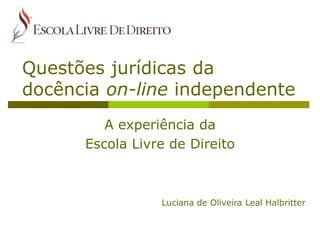 Questões jurídicas da docência on-line independente 
A experiência da 
Escola Livre de Direito 
Luciana de Oliveira Leal Halbritter 
 