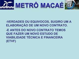 -VERDADES OU EQUIVOCOS, SUGIRO UM A
ELABORAÇÃO DE UM NOVO CONTRATO.
-E ANTES DO NOVO CONTRATO TEMOS
QUE FAZER UM NOVO ESTUDO DE
VIABILIDADE TÉCNICA E FINANCEIRA
(ETVF)

 