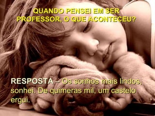 QUANDO PENSEI EM SER
 PROFESSOR, O QUE ACONTECEU?




RESPOSTA – Os sonhos mais lindos,
sonhei. De quimeras mil, um castelo
ergui.
 