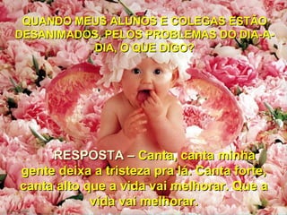 QUANDO MEUS ALUNOS E COLEGAS ESTÃO
DESANIMADOS, PELOS PROBLEMAS DO DIA-A-
           DIA, O QUE DIGO?




     RESPOSTA – Canta, canta minha
gente deixa a tristeza pra lá. Canta forte,
canta alto que a vida vai melhorar. Que a
            vida vai melhorar.
 
