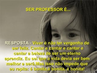SER PROFESSOR É...




RESPOSTA - Viver é não ter vergonha de
   ser feliz. Cantar e cantar e cantar e
    cantar a beleza de ser um eterno
aprendiz. Eu sei que a vida devia ser bem
 melhor e será.Mas isso não impede que
  eu repita: é bonita,é bonita, é bonita!
 