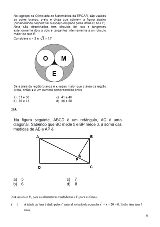 203.




204.Assinale V, para as alternativas verdadeiras e F, para as falsas,

(      )   A idade de Ana é dado pelo nº natural solução da equação x2 + x – 20 = 0. Então Ana tem 5
           anos.
                                                                                                       55
 