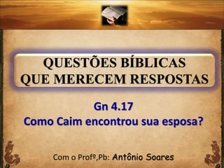 Com o Profº,Pb: Antônio Soares
Gn 4.17
Como Caim encontrou sua esposa?
QUESTÕES BÍBLICAS
QUE MERECEM RESPOSTAS
 