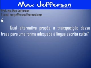 Prof. Ms. Max Jefferson
E-mail: maxjefferson@hotmail.com
4.
      Qual alternativa propõe a transposição dessa
frase para uma forma adequada à língua escrita culta?
 