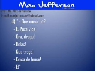Prof. Ms. Max Jefferson
E-mail: maxjefferson@hotmail.com
       d) " - Que coisa, né?
        - É. Puxa vida!
        - Ora, droga!
        - Bolas!
        - Que troço!
        - Coisa de louco!
        - É!"
 