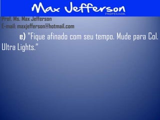 Prof. Ms. Max Jefferson
E-mail: maxjefferson@hotmail.com
       e) "Fique afinado com seu tempo. Mude para Col.
Ultra Lights.“
 
