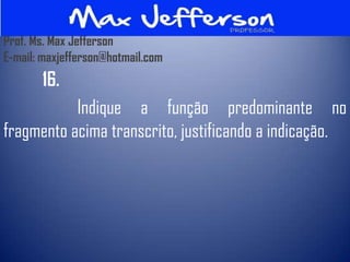 Prof. Ms. Max Jefferson
E-mail: maxjefferson@hotmail.com
       16.
           Indique a função predominante no
fragmento acima transcrito, justificando a indicação.
 