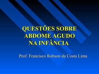 QUESTÕES SOBRE
 ABDOME AGUDO
  NA INFÂNCIA

Prof. Francisco Robson da Costa Lima
 