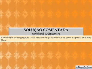 SOLUÇÃO COMENTADA
revisional de literatura

Não	
  há	
  defesa	
  da	
  segregação	
  racial,	
  mas	
  sim	
  da	
  igualdade	
  entre	
  os	
  povos	
  na	
  poesia	
  de	
  Castro	
  
Alves.	
  

 