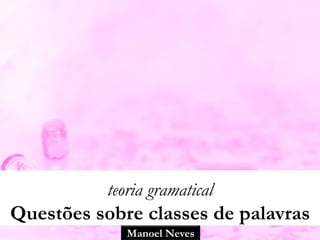 Manoel Neves
teoria gramatical
Questões sobre classes de palavras
 