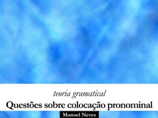 Manoel Neves
teoria gramatical
Questões sobre colocação pronominal
 