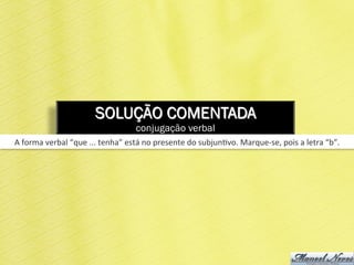 SOLUÇÃO COMENTADA
conjugação verbal
A	
  forma	
  verbal	
  “que	
  ...	
  tenha”	
  está	
  no	
  presente	
  do	
  subjun6vo.	
  Marque-­‐se,	
  pois	
  a	
  letra	
  “b”.	
  
 