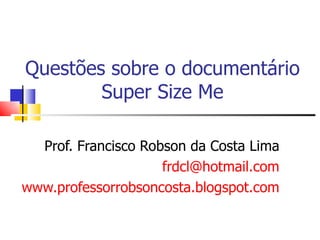 Questões sobre o documentário Super Size Me Prof. Francisco Robson da Costa Lima [email_address] www.professorrobsoncosta.blogspot.com 