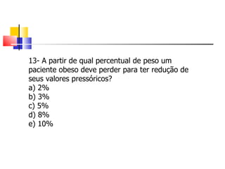 13- A partir de qual percentual de peso um paciente obeso deve perder para ter redução de seus valores pressóricos? a) 2% b) 3% c) 5% d) 8% e) 10% 
