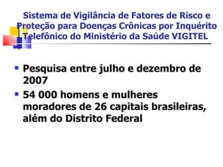 Sistema de Vigilância de Fatores de Risco e Proteção para Doenças Crônicas por Inquérito Telefônico do Ministério da Saúde VIGITEL   Pesquisa entre julho e dezembro de 2007 54 000 homens e mulheres moradores de 26 capitais brasileiras, além do Distrito Federal 