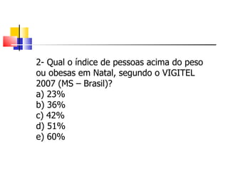 2- Qual o índice de pessoas acima do peso ou obesas em Natal, segundo o VIGITEL 2007 (MS – Brasil)? a) 23% b) 36% c) 42% d) 51% e) 60% 