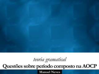 Manoel Neves
teoria gramatical
QuestõessobreperíodocompostonaAOCP
 