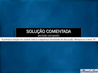 SOLUÇÃO COMENTADA
período composto
A	
  primeira	
  oração	
  em	
  análise	
  indica	
  o	
  obje9vo/a	
  ﬁnalidade	
  da	
  discussão.	
  Marque-­‐se	
  a	
  letra	
  “b”.	
  
 